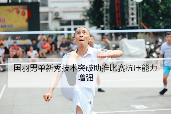 国羽男单新秀技术突破助推比赛抗压能力增强